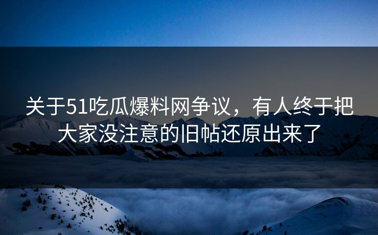 关于51吃瓜爆料网争议，有人终于把大家没注意的旧帖还原出来了