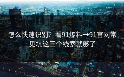 怎么快速识别？看91爆料→91官网常见坑这三个线索就够了