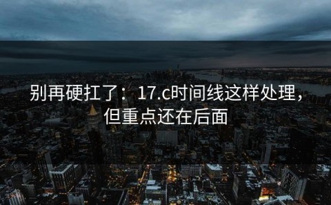 别再硬扛了：17.c时间线这样处理，但重点还在后面