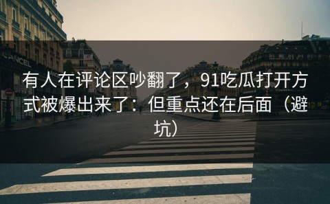 有人在评论区吵翻了，91吃瓜打开方式被爆出来了：但重点还在后面（避坑）