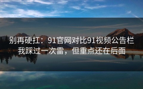 别再硬扛：91官网对比91视频公告栏我踩过一次雷，但重点还在后面