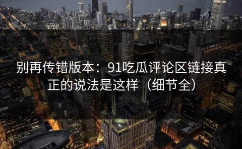 别再传错版本：91吃瓜评论区链接真正的说法是这样（细节全）