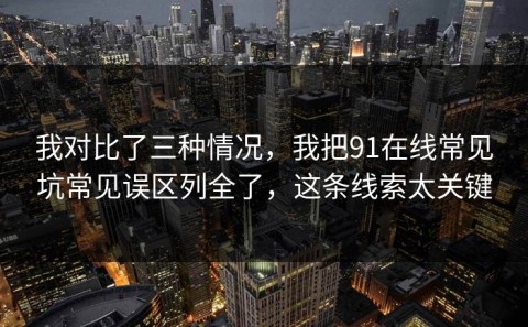 我对比了三种情况，我把91在线常见坑常见误区列全了，这条线索太关键