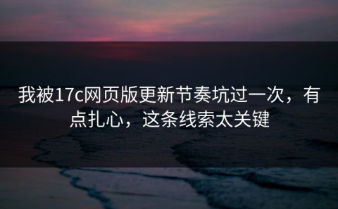 我被17c网页版更新节奏坑过一次，有点扎心，这条线索太关键