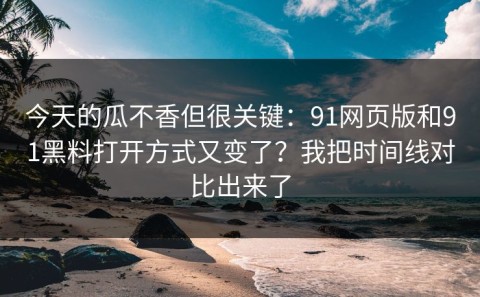 今天的瓜不香但很关键：91网页版和91黑料打开方式又变了？我把时间线对比出来了