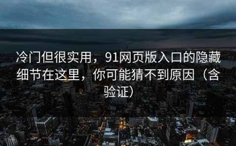 冷门但很实用，91网页版入口的隐藏细节在这里，你可能猜不到原因（含验证）