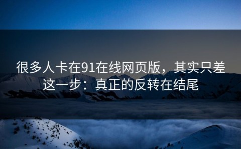 很多人卡在91在线网页版，其实只差这一步：真正的反转在结尾