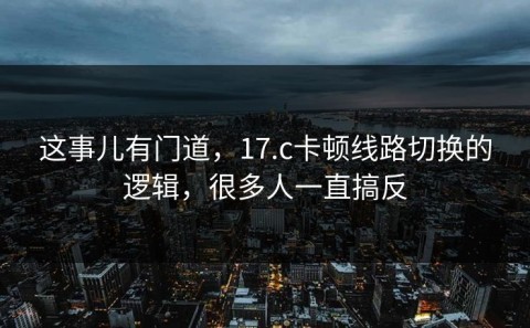 这事儿有门道，17.c卡顿线路切换的逻辑，很多人一直搞反
