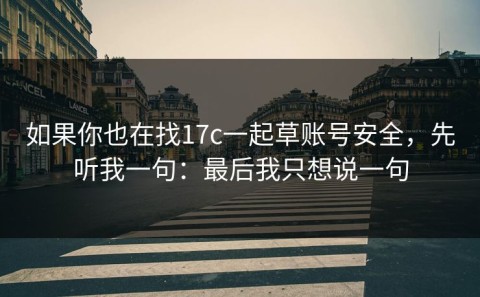 如果你也在找17c一起草账号安全，先听我一句：最后我只想说一句