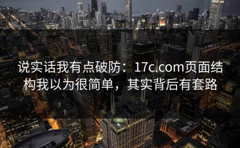 说实话我有点破防：17c.com页面结构我以为很简单，其实背后有套路