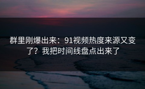 群里刚爆出来：91视频热度来源又变了？我把时间线盘点出来了