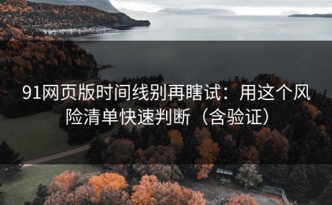 91网页版时间线别再瞎试：用这个风险清单快速判断（含验证）