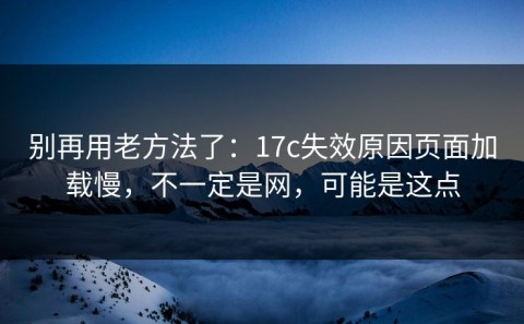 别再用老方法了：17c失效原因页面加载慢，不一定是网，可能是这点