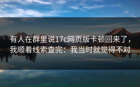 有人在群里说17c网页版卡顿回来了，我顺着线索查完：我当时就觉得不对