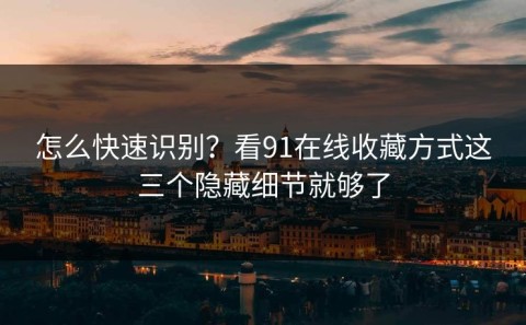 怎么快速识别？看91在线收藏方式这三个隐藏细节就够了