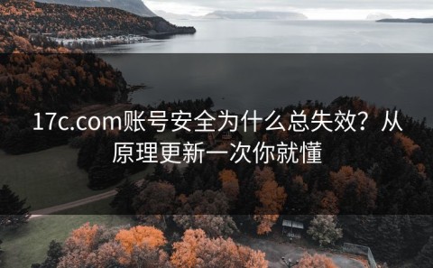 17c.com账号安全为什么总失效？从原理更新一次你就懂
