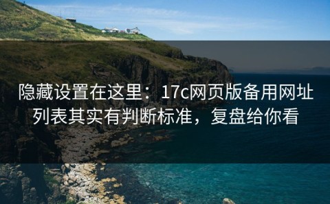 隐藏设置在这里：17c网页版备用网址列表其实有判断标准，复盘给你看