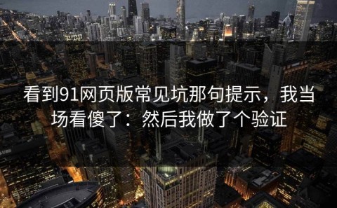 看到91网页版常见坑那句提示，我当场看傻了：然后我做了个验证