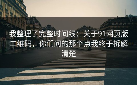 我整理了完整时间线：关于91网页版二维码，你们问的那个点我终于拆解清楚