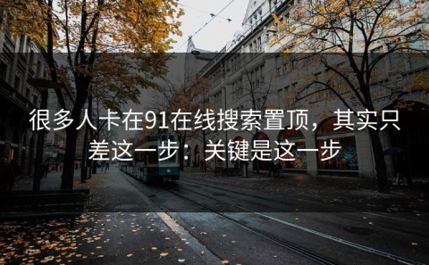 很多人卡在91在线搜索置顶，其实只差这一步：关键是这一步
