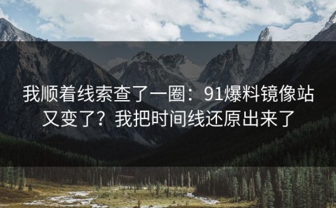 我顺着线索查了一圈：91爆料镜像站又变了？我把时间线还原出来了