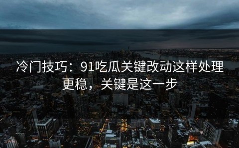 冷门技巧：91吃瓜关键改动这样处理更稳，关键是这一步