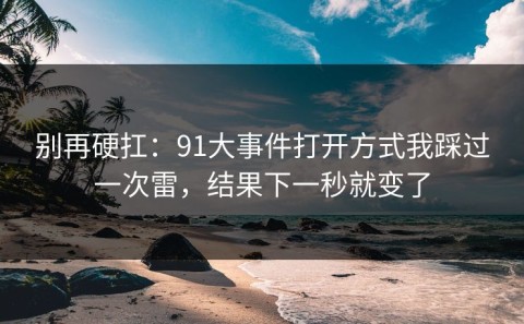 别再硬扛：91大事件打开方式我踩过一次雷，结果下一秒就变了