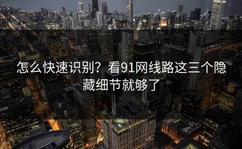 怎么快速识别？看91网线路这三个隐藏细节就够了