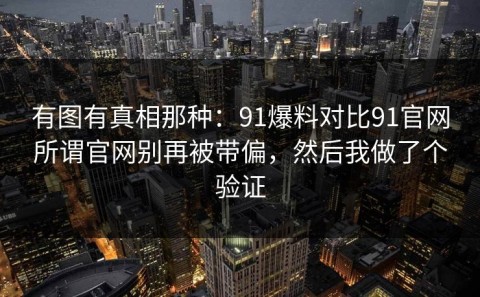 有图有真相那种：91爆料对比91官网所谓官网别再被带偏，然后我做了个验证