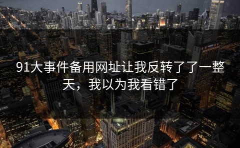 91大事件备用网址让我反转了了一整天，我以为我看错了
