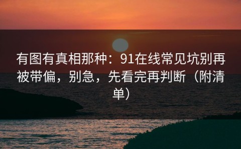 有图有真相那种：91在线常见坑别再被带偏，别急，先看完再判断（附清单）