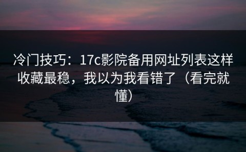 冷门技巧：17c影院备用网址列表这样收藏最稳，我以为我看错了（看完就懂）