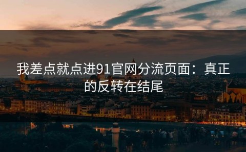 我差点就点进91官网分流页面：真正的反转在结尾