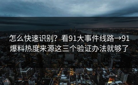 怎么快速识别？看91大事件线路→91爆料热度来源这三个验证办法就够了