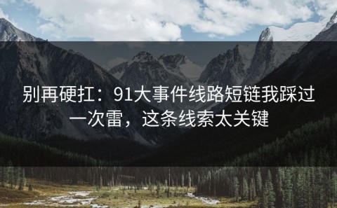 别再硬扛：91大事件线路短链我踩过一次雷，这条线索太关键