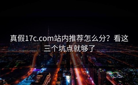 真假17c.com站内推荐怎么分？看这三个坑点就够了