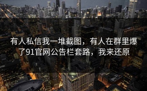 有人私信我一堆截图，有人在群里爆了91官网公告栏套路，我来还原