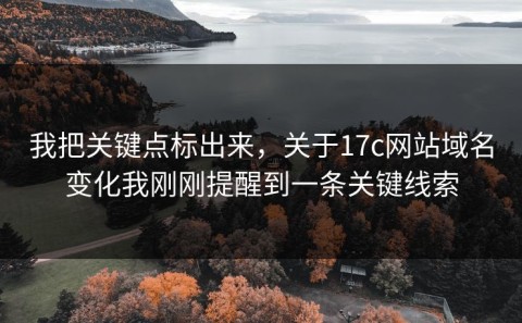 我把关键点标出来，关于17c网站域名变化我刚刚提醒到一条关键线索