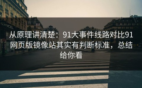 从原理讲清楚：91大事件线路对比91网页版镜像站其实有判断标准，总结给你看