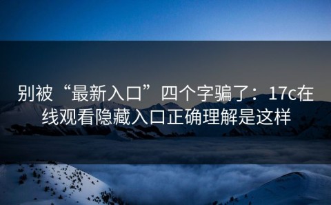 别被“最新入口”四个字骗了：17c在线观看隐藏入口正确理解是这样