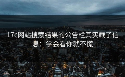 17c网站搜索结果的公告栏其实藏了信息：学会看你就不慌