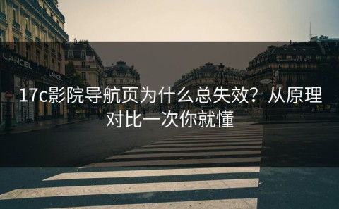 17c影院导航页为什么总失效？从原理对比一次你就懂