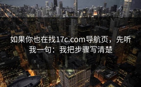 如果你也在找17c.com导航页，先听我一句：我把步骤写清楚