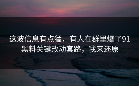 这波信息有点猛，有人在群里爆了91黑料关键改动套路，我来还原