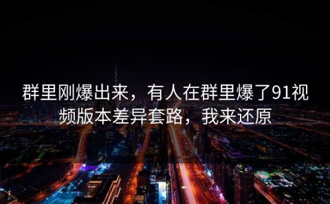 群里刚爆出来，有人在群里爆了91视频版本差异套路，我来还原