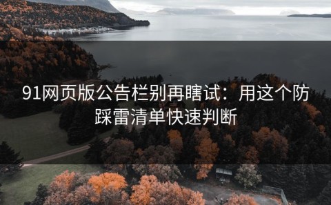 91网页版公告栏别再瞎试：用这个防踩雷清单快速判断