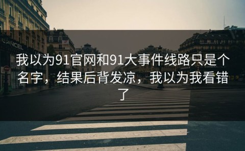 我以为91官网和91大事件线路只是个名字，结果后背发凉，我以为我看错了