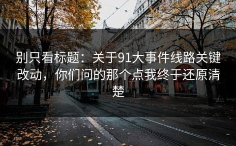 别只看标题：关于91大事件线路关键改动，你们问的那个点我终于还原清楚