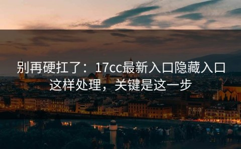 别再硬扛了：17cc最新入口隐藏入口这样处理，关键是这一步