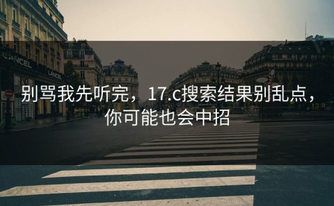 别骂我先听完，17.c搜索结果别乱点，你可能也会中招